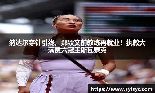 纳达尔穿针引线，郑钦文前教练再就业！执教大满贯六冠王斯瓦泰克