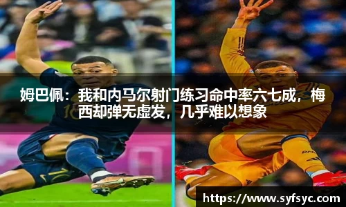 姆巴佩：我和内马尔射门练习命中率六七成，梅西却弹无虚发，几乎难以想象